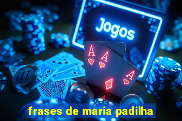 frases de maria padilha