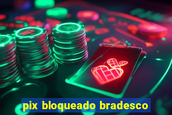 pix bloqueado bradesco