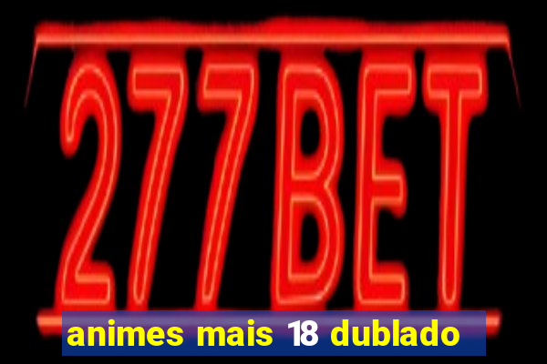 animes mais 18 dublado