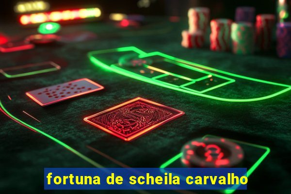 fortuna de scheila carvalho