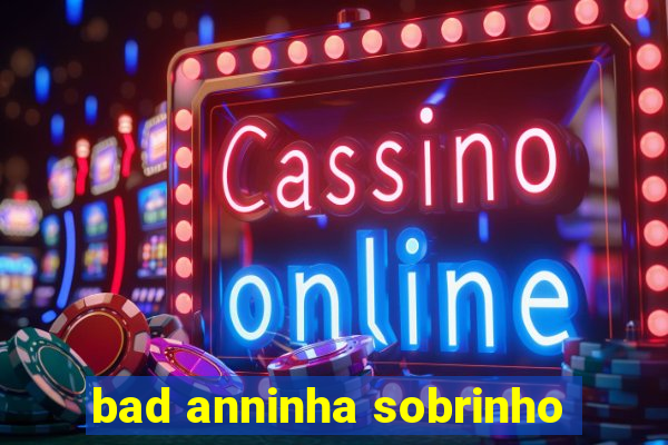 bad anninha sobrinho