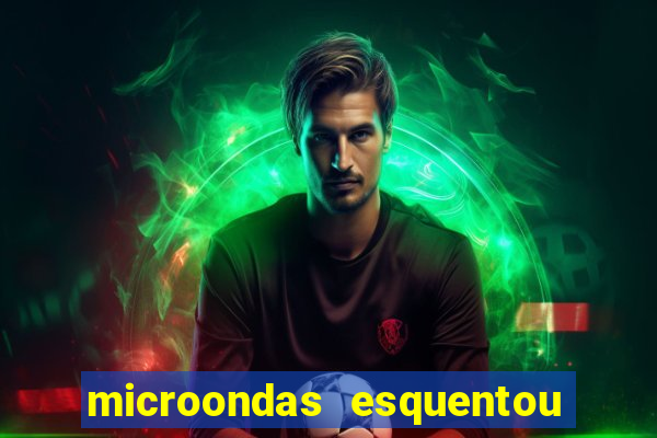 microondas esquentou demais e parou de funcionar