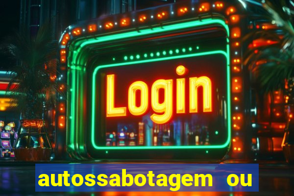 autossabotagem ou auto sabotagem