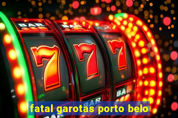 fatal garotas porto belo