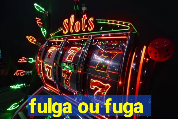 fulga ou fuga