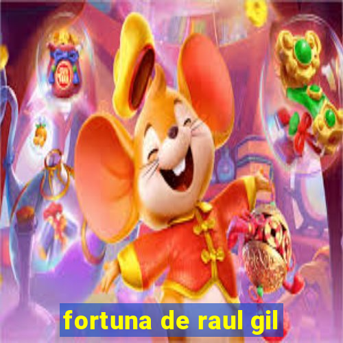 fortuna de raul gil