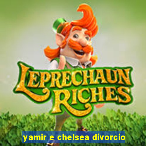 yamir e chelsea divorcio